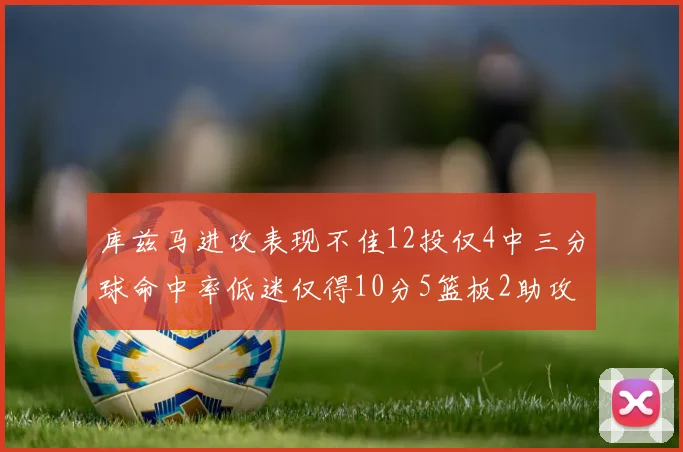 库兹马进攻表现不佳12投仅4中三分球命中率低迷仅得10分5篮板2助攻
