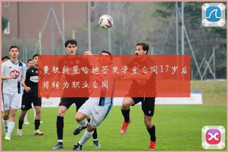 曼联新星哈迪签奖学金合同17岁后将转为职业合同