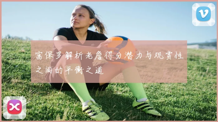 富保罗解析老詹得分潜力与观赏性之间的平衡之道