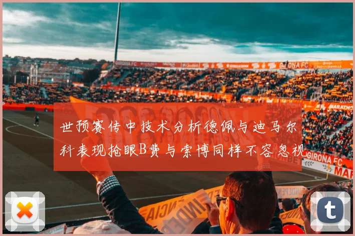 世预赛传中技术分析德佩与迪马尔科表现抢眼B费与索博同样不容忽视