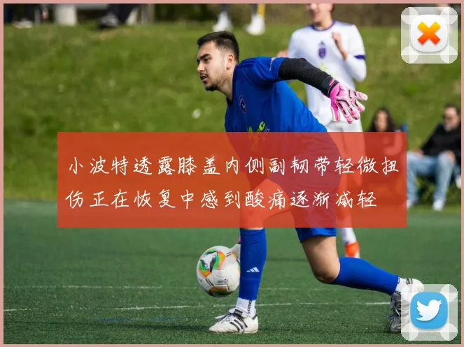 小波特透露膝盖内侧副韧带轻微扭伤正在恢复中感到酸痛逐渐减轻