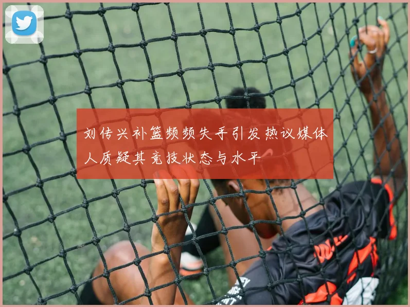刘传兴补篮频频失手引发热议媒体人质疑其竞技状态与水平