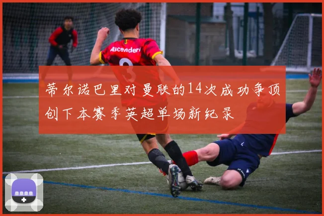 蒂尔诺巴里对曼联的14次成功争顶创下本赛季英超单场新纪录