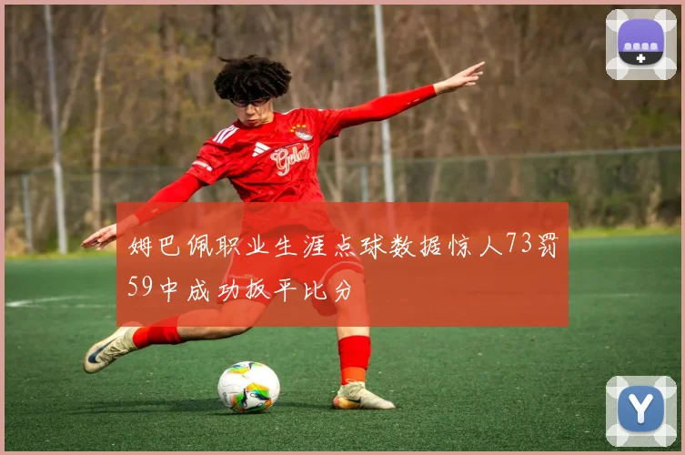 姆巴佩职业生涯点球数据惊人73罚59中成功扳平比分