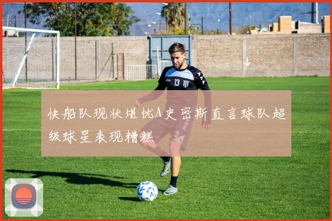 快船队现状堪忧A史密斯直言球队超级球星表现糟糕
