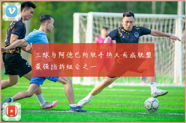 三球与阿德巴约联手热火或成联盟最强挡拆组合之一