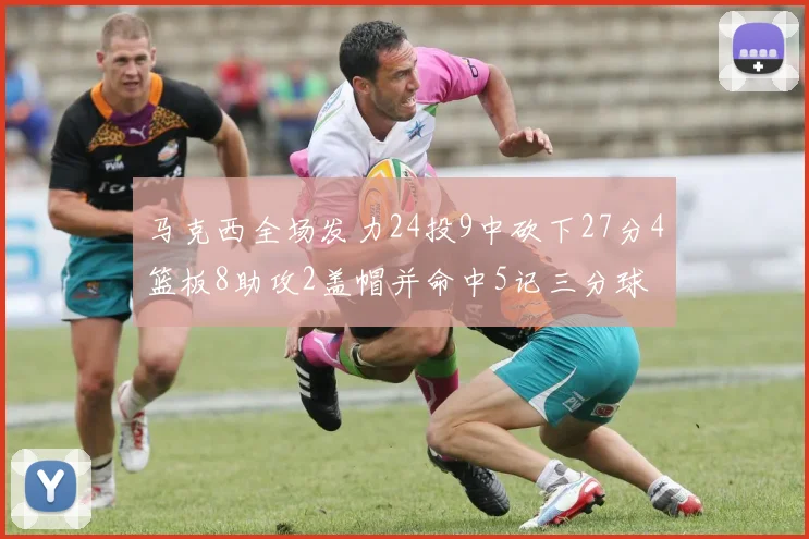 马克西全场发力24投9中砍下27分4篮板8助攻2盖帽并命中5记三分球