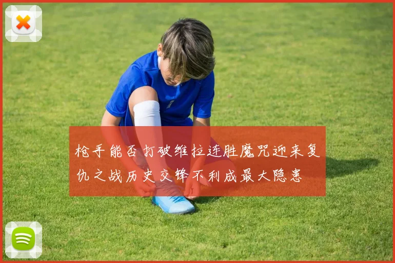 枪手能否打破维拉连胜魔咒迎来复仇之战历史交锋不利成最大隐患