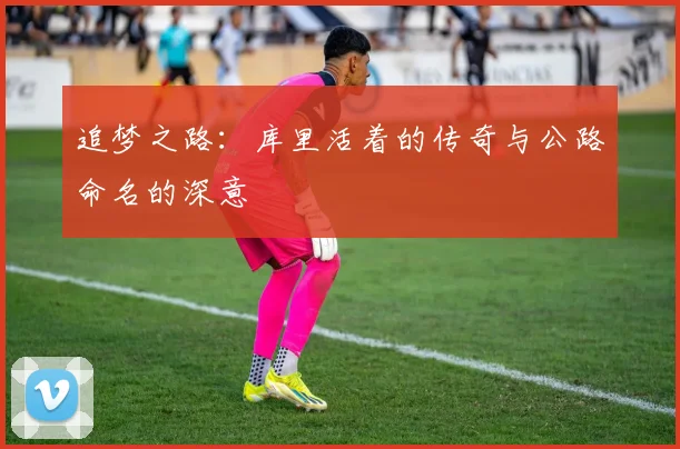 追梦之路：库里活着的传奇与公路命名的深意