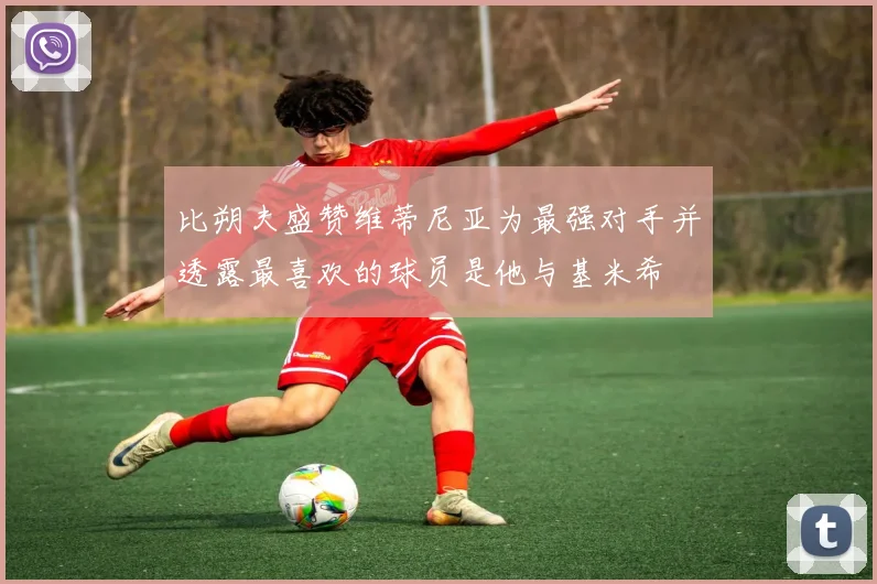 比朔夫盛赞维蒂尼亚为最强对手并透露最喜欢的球员是他与基米希