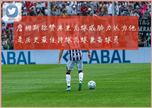 詹姆斯称赞库里无球威胁力认为他是历史最佳持球无球兼备球员