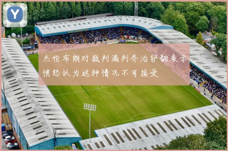 杰伦布朗对裁判漏判乔治铲翻表示愤怒认为这种情况不可接受