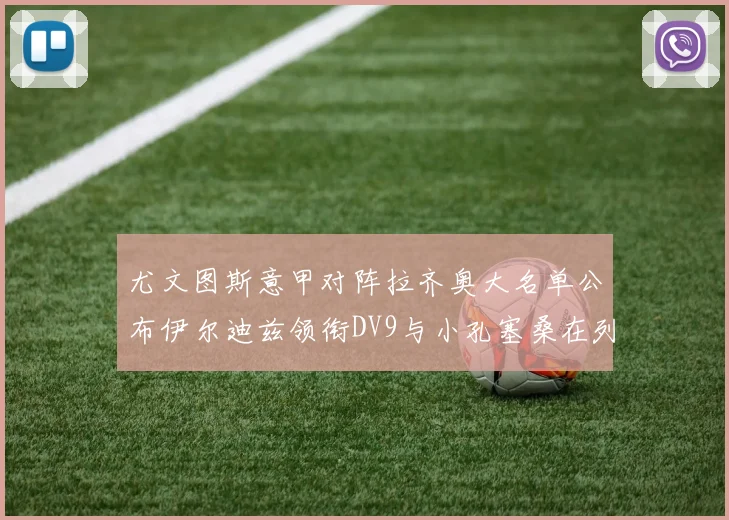 尤文图斯意甲对阵拉齐奥大名单公布伊尔迪兹领衔DV9与小孔塞桑在列
