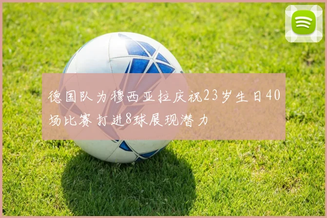 德国队为穆西亚拉庆祝23岁生日40场比赛打进8球展现潜力