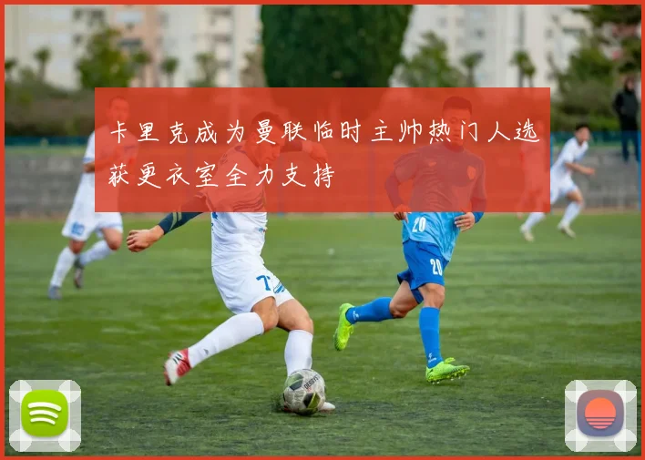 卡里克成为曼联临时主帅热门人选获更衣室全力支持