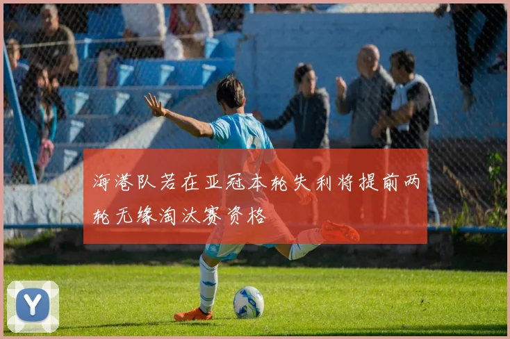 海港队若在亚冠本轮失利将提前两轮无缘淘汰赛资格