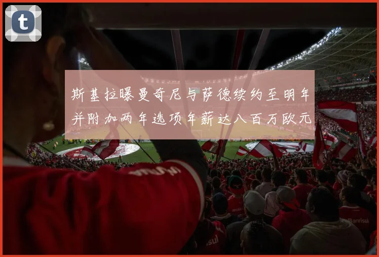 斯基拉曝曼奇尼与萨德续约至明年并附加两年选项年薪达八百万欧元