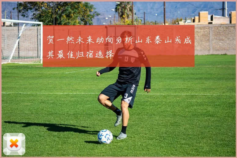 贺一然未来动向分析山东泰山或成其最佳归宿选择