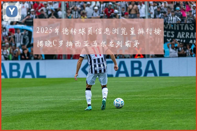 2025年德转球员信息浏览量排行榜揭晓C罗梅西亚马尔名列前茅