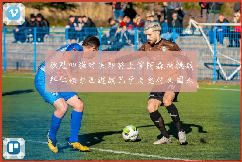 欧冠四强对决即将上演阿森纳挑战拜仁切尔西迎战巴萨马竞对决国米