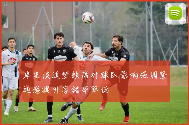 库里谈追梦缺席对球队影响强调紧迫感提升容错率降低
