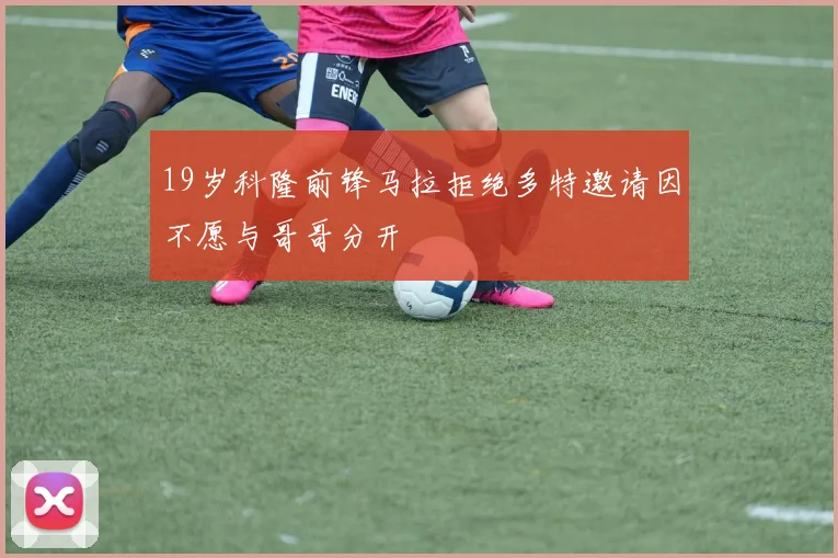 19岁科隆前锋马拉拒绝多特邀请因不愿与哥哥分开