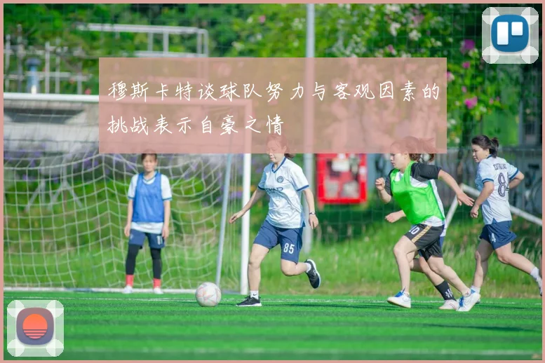穆斯卡特谈球队努力与客观因素的挑战表示自豪之情