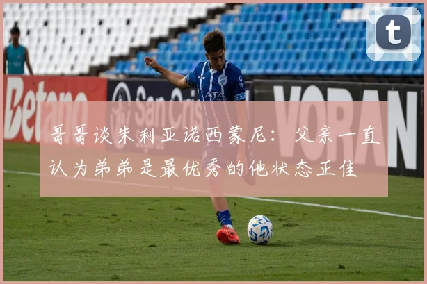 哥哥谈朱利亚诺西蒙尼：父亲一直认为弟弟是最优秀的他状态正佳