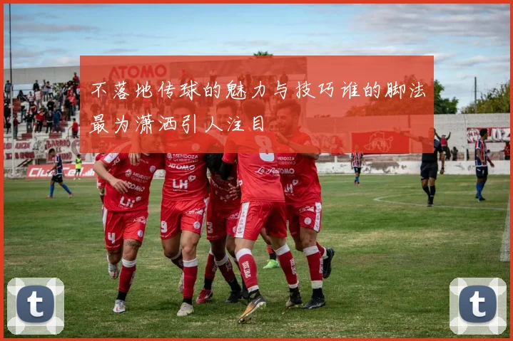 不落地传球的魅力与技巧谁的脚法最为潇洒引人注目