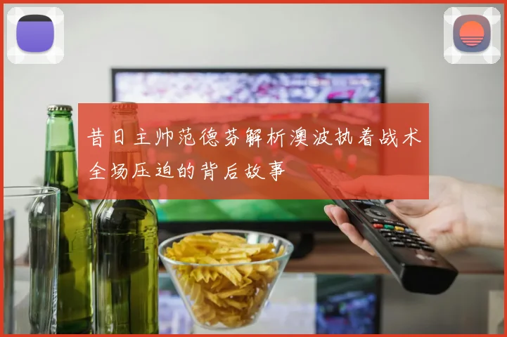 昔日主帅范德芬解析澳波执着战术全场压迫的背后故事