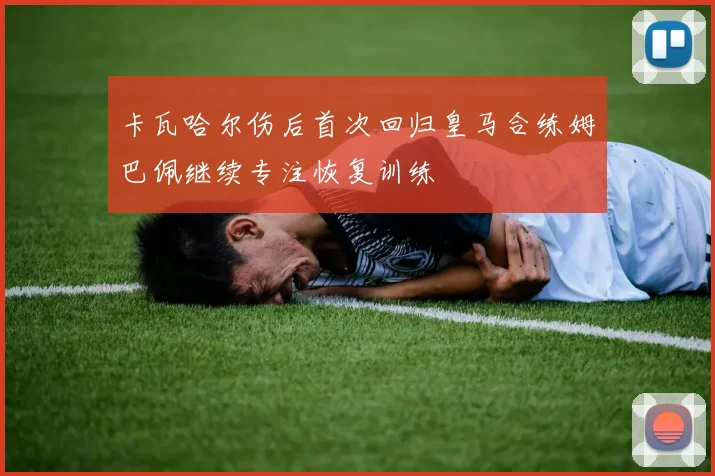 卡瓦哈尔伤后首次回归皇马合练姆巴佩继续专注恢复训练