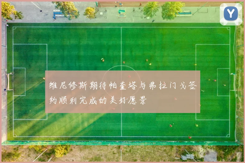 维尼修斯期待帕奎塔与弗拉门戈签约顺利完成的美好愿景
