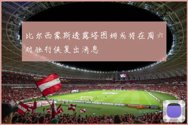 比尔西蒙斯透露塔图姆或将在周六对独行侠复出消息