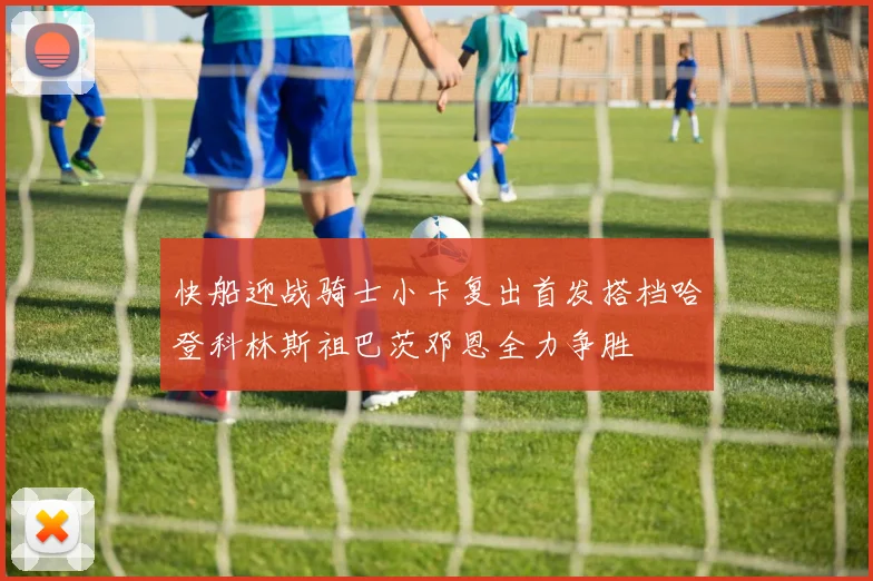 快船迎战骑士小卡复出首发搭档哈登科林斯祖巴茨邓恩全力争胜