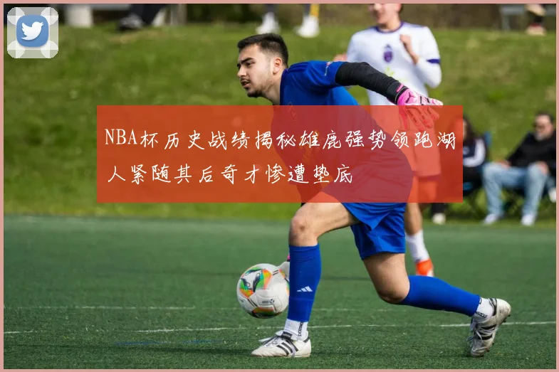 NBA杯历史战绩揭秘雄鹿强势领跑湖人紧随其后奇才惨遭垫底