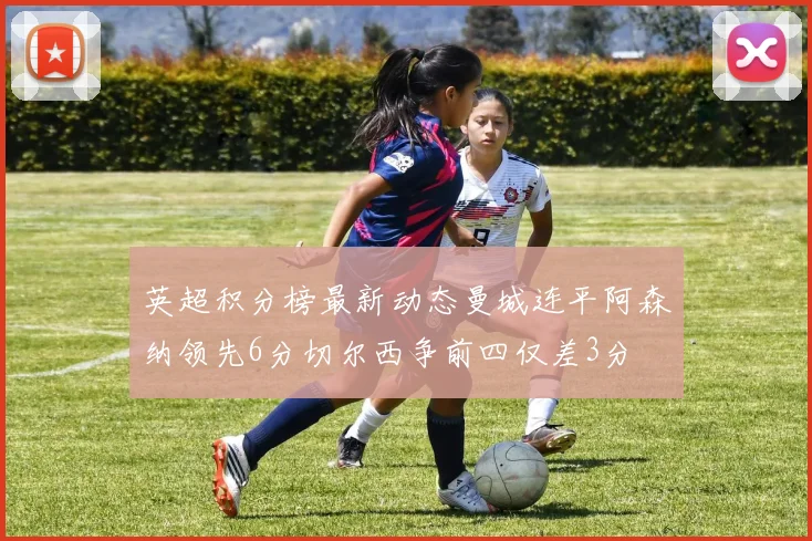 英超积分榜最新动态曼城连平阿森纳领先6分切尔西争前四仅差3分