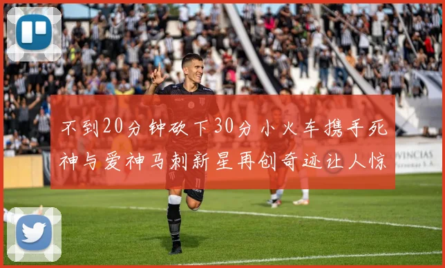 不到20分钟砍下30分小火车携手死神与爱神马刺新星再创奇迹让人惊讶
