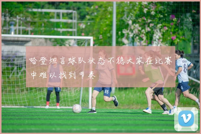 哈登坦言球队状态不稳大家在比赛中难以找到节奏