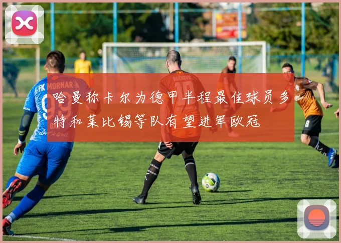 哈曼称卡尔为德甲半程最佳球员多特和莱比锡等队有望进军欧冠
