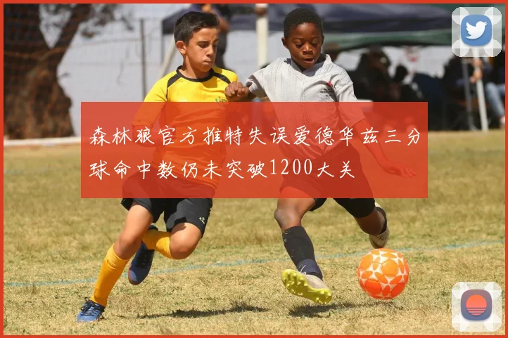 森林狼官方推特失误爱德华兹三分球命中数仍未突破1200大关