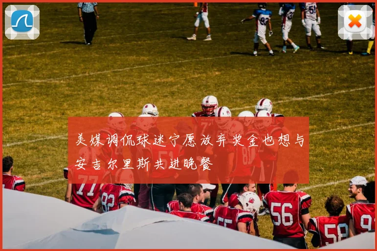 美媒调侃球迷宁愿放弃奖金也想与安吉尔里斯共进晚餐