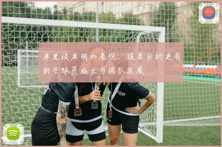 库里谈库明加表现：适度分析更有利于球员成长与团队发展