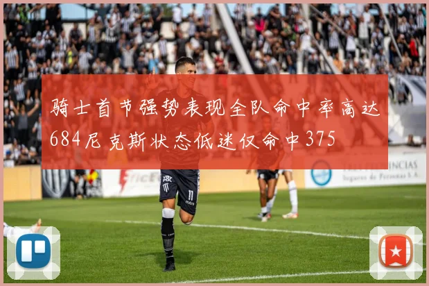 骑士首节强势表现全队命中率高达684尼克斯状态低迷仅命中375