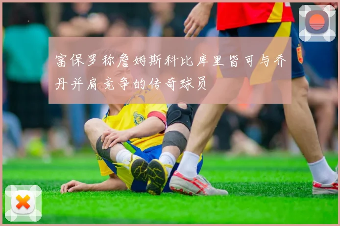 富保罗称詹姆斯科比库里皆可与乔丹并肩竞争的传奇球员