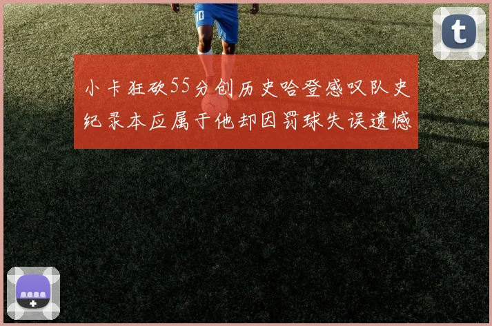 小卡狂砍55分创历史哈登感叹队史纪录本应属于他却因罚球失误遗憾错失