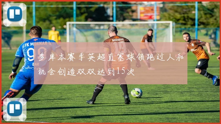 多库本赛季英超直塞球领跑过人和机会创造双双达到15次