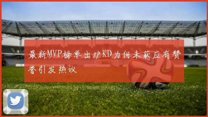 最新MVP榜单出炉KD为何未获应有赞誉引发热议