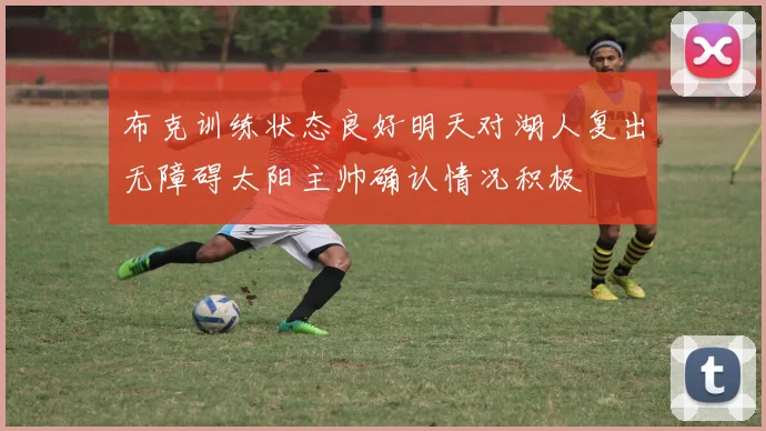 布克训练状态良好明天对湖人复出无障碍太阳主帅确认情况积极