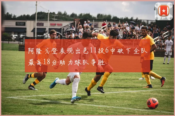阿隆戈登表现出色11投6中砍下全队最高18分助力球队争胜