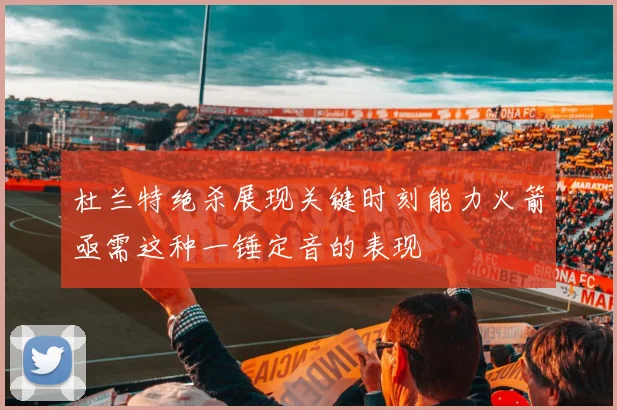 杜兰特绝杀展现关键时刻能力火箭亟需这种一锤定音的表现